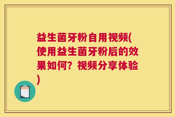 益生菌牙粉自用视频(使用益生菌牙粉后的效果如何?视频分享体验) 益生菌牙粉自用视频(使用益生菌牙粉后的效果如何?视频分享体验)