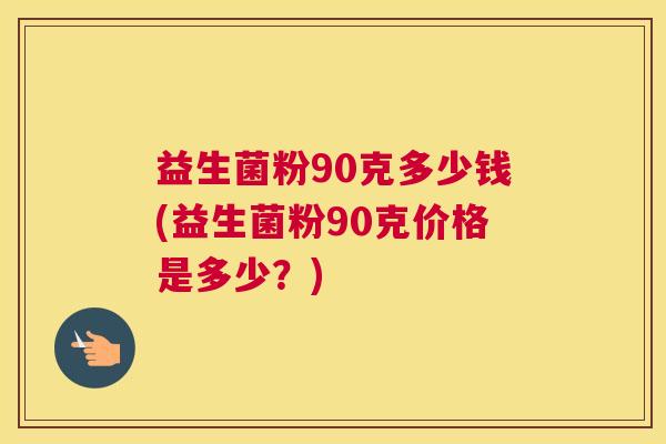 益生菌粉90克多少钱(益生菌粉90克价格是多少？)