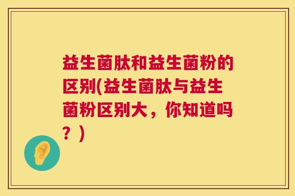 益生菌肽和益生菌粉的区别(益生菌肽与益生菌粉区别大，你知道吗？)