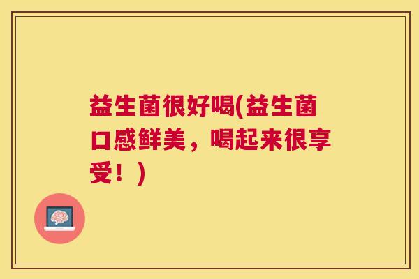 益生菌很好喝(益生菌口感鲜美，喝起来很享受！)