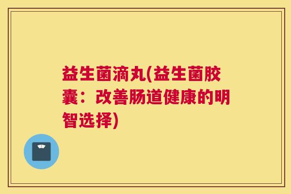 益生菌滴丸(益生菌胶囊：改善肠道健康的明智选择)