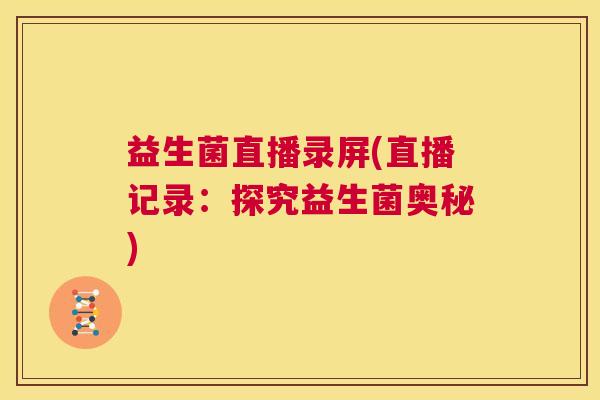益生菌直播录屏(直播记录：探究益生菌奥秘)