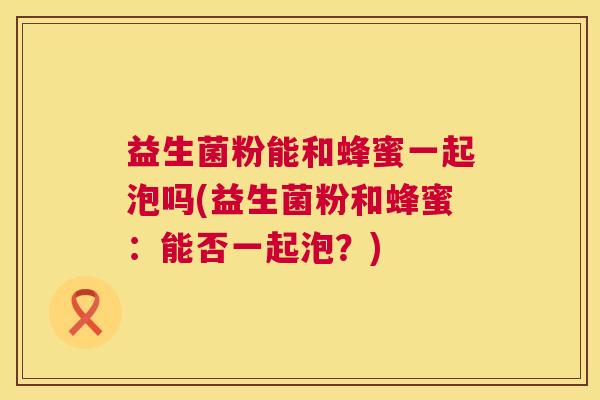 益生菌粉能和蜂蜜一起泡吗(益生菌粉和蜂蜜:能否一起泡?) 益生菌粉能和蜂蜜一起泡吗(益生菌粉和蜂蜜:能否一起泡?)