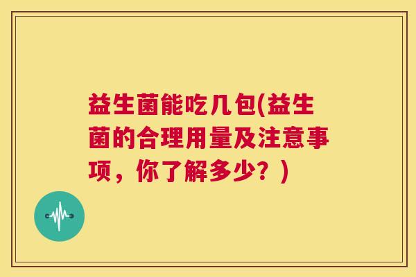 益生菌能吃几包(益生菌的合理用量及注意事项，你了解多少？)