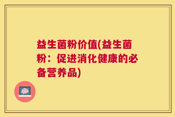 益生菌粉价值(益生菌粉：促进消化健康的必备营养品)