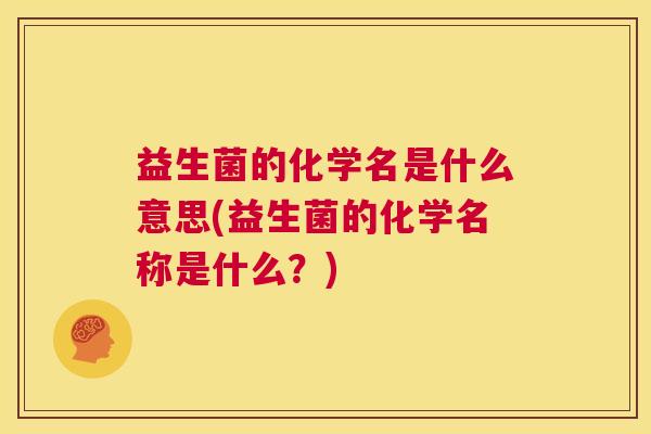 益生菌的化学名是什么意思(益生菌的化学名称是什么？)