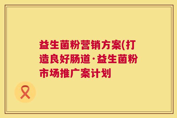 益生菌粉营销方案(打造良好肠道·益生菌粉市场推广案计划