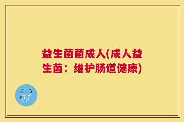益生菌菌成人(成人益生菌：维护肠道健康)