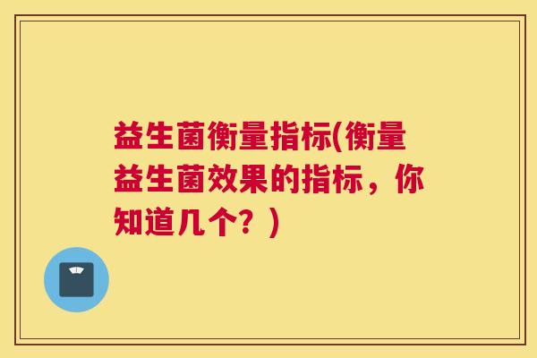 益生菌衡量指标(衡量益生菌效果的指标，你知道几个？)