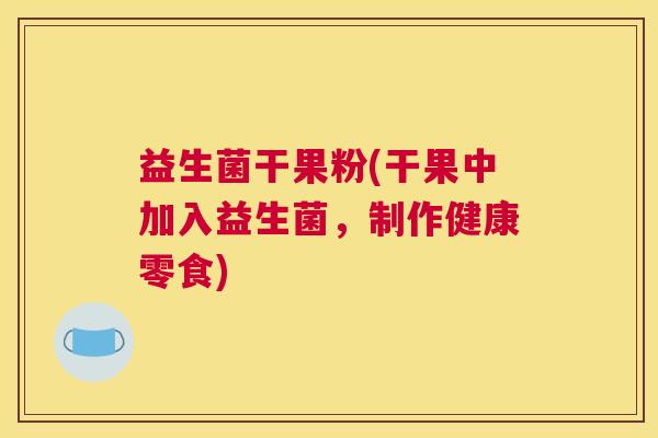 益生菌干果粉(干果中加入益生菌，制作健康零食)