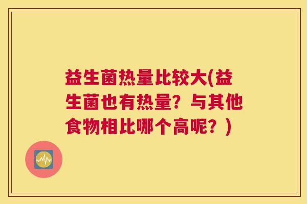 益生菌热量比较大(益生菌也有热量？与其他食物相比哪个高呢？)