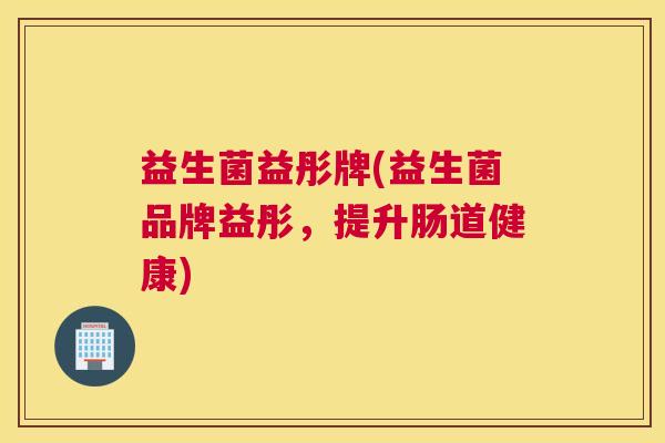 益生菌益彤牌(益生菌品牌益彤，提升肠道健康)