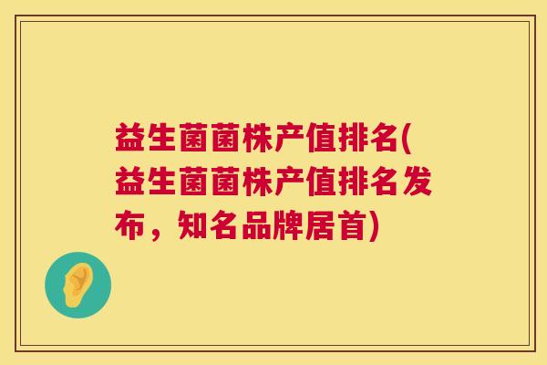 益生菌菌株产值排名(益生菌菌株产值排名发布，知名品牌居首)