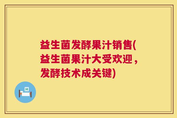 益生菌发酵果汁销售(益生菌果汁大受欢迎，发酵技术成关键)