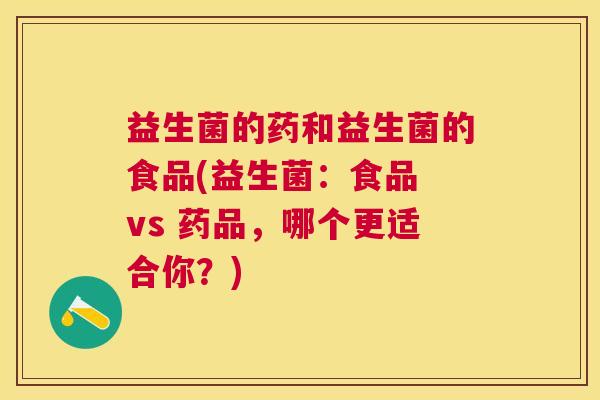 益生菌的药和益生菌的食品(益生菌:食品 vs 药品,哪个更适合你?) 益生菌的药和益生菌的食品(益生菌:食品 vs 药品,哪个更适合你?)