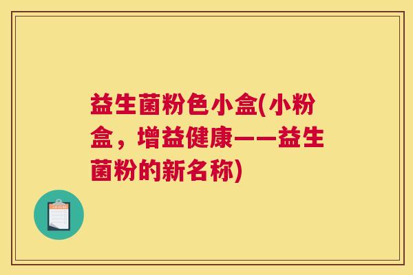 益生菌粉色小盒(小粉盒，增益健康——益生菌粉的新名称)