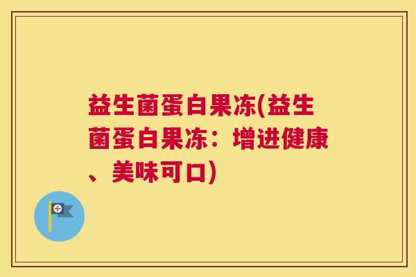 益生菌蛋白果冻(益生菌蛋白果冻:增进健康、美味可口) 益生菌蛋白果冻(益生菌蛋白果冻:增进健康、美味可口)