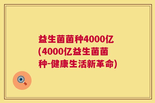 益生菌菌种4000亿(4000亿益生菌菌种-健康生活新革命)