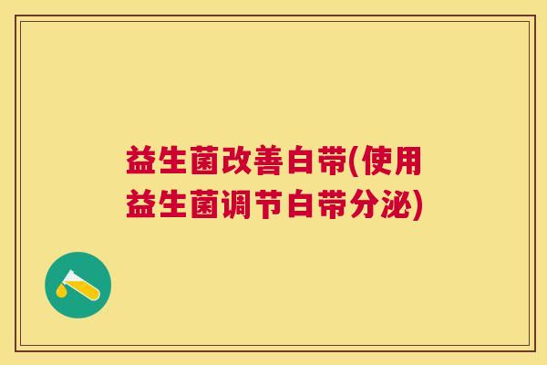 益生菌改善白带(使用益生菌调节白带分泌) 益生菌改善白带(使用益生菌调节白带分泌)