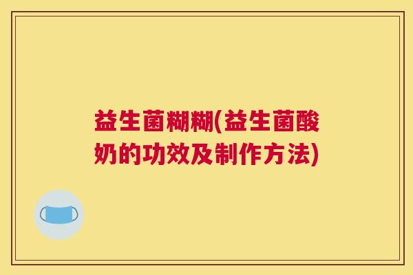 益生菌糊糊(益生菌酸奶的功效及制作方法)