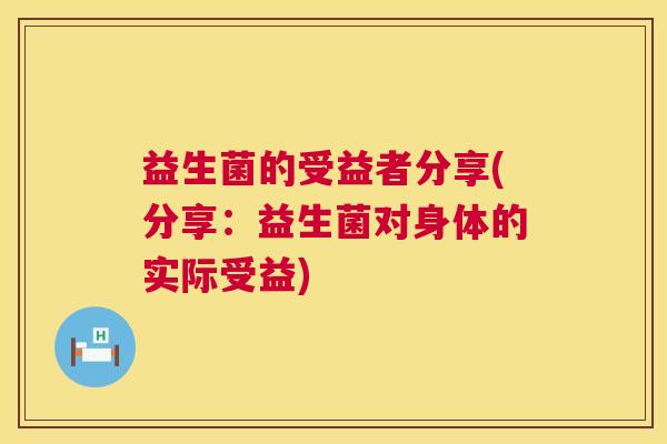 益生菌的受益者分享(分享:益生菌对身体的实际受益) 益生菌的受益者分享(分享:益生菌对身体的实际受益)