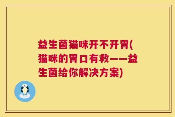 益生菌猫咪开不开胃(猫咪的胃口有救——益生菌给你解决方案) 益生菌猫咪开不开胃(猫咪的胃口有救——益生菌给你解决方案)