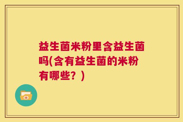 益生菌米粉里含益生菌吗(含有益生菌的米粉有哪些?) 益生菌米粉里含益生菌吗(含有益生菌的米粉有哪些?)