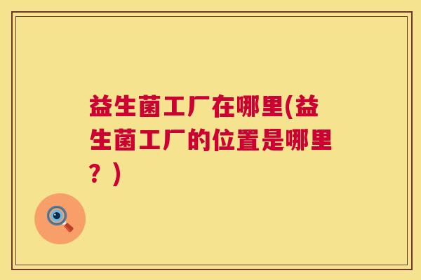 益生菌工厂在哪里(益生菌工厂的位置是哪里？)