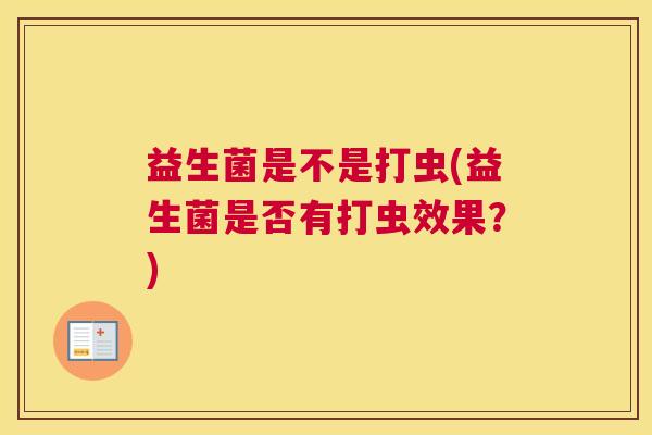 益生菌是不是打虫(益生菌是否有打虫效果？)