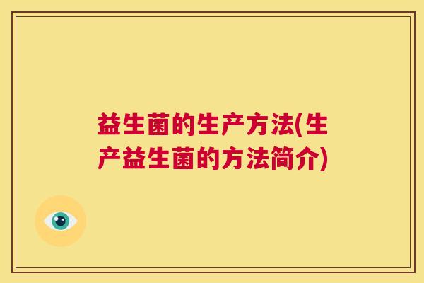 益生菌的生产方法(生产益生菌的方法简介) 益生菌的生产方法(生产益生菌的方法简介)
