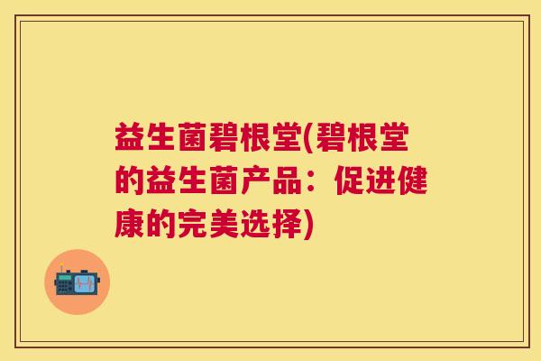 益生菌碧根堂(碧根堂的益生菌产品:促进健康的完美选择) 益生菌碧根堂(碧根堂的益生菌产品:促进健康的完美选择)