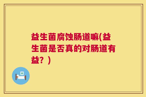 益生菌腐蚀肠道嘛(益生菌是否真的对肠道有益？)