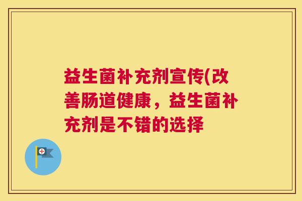 益生菌补充剂宣传(改善肠道健康，益生菌补充剂是不错的选择