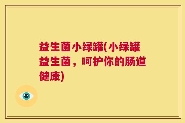 益生菌小绿罐(小绿罐益生菌，呵护你的肠道健康)