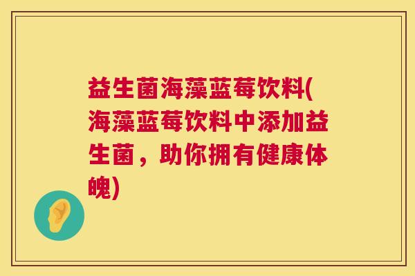 益生菌海藻蓝莓饮料(海藻蓝莓饮料中添加益生菌，助你拥有健康体魄)