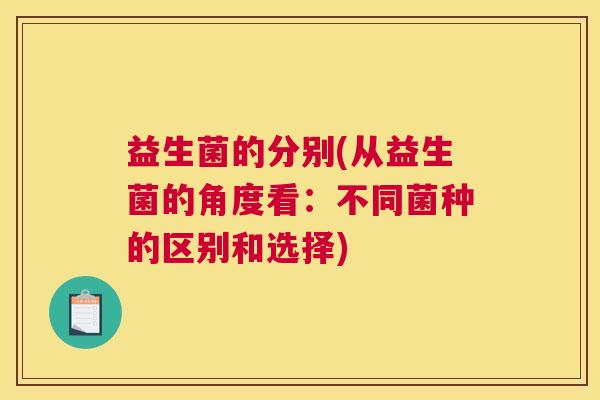 益生菌的分别(从益生菌的角度看:不同菌种的区别和选择) 益生菌的分别(从益生菌的角度看:不同菌种的区别和选择)