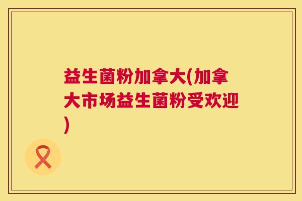 益生菌粉加拿大(加拿大市场益生菌粉受欢迎)