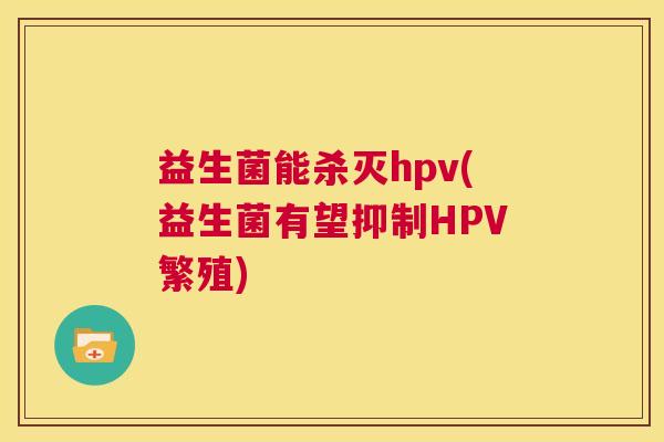 益生菌能杀灭hpv(益生菌有望抑制HPV繁殖)