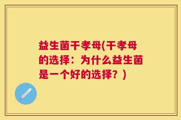 益生菌干孝母(干孝母的选择:为什么益生菌是一个好的选择?) 益生菌干孝母(干孝母的选择:为什么益生菌是一个好的选择?)