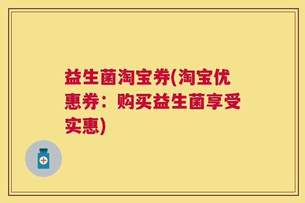 益生菌淘宝券(淘宝优惠券:购买益生菌享受实惠) 益生菌淘宝券(淘宝优惠券:购买益生菌享受实惠)