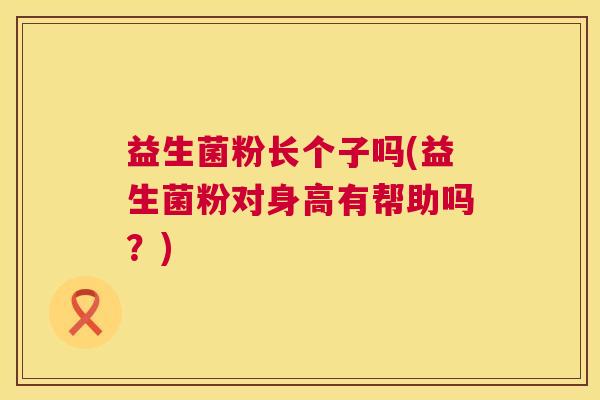 益生菌粉长个子吗(益生菌粉对身高有帮助吗？)