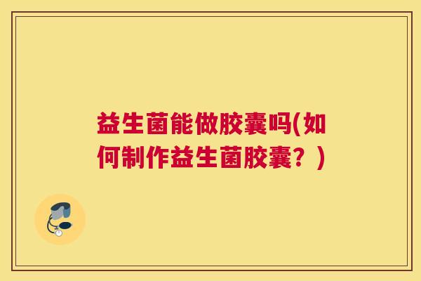 益生菌能做胶囊吗(如何制作益生菌胶囊？)