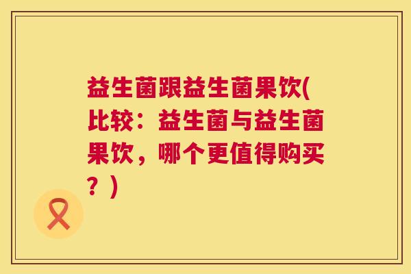 益生菌跟益生菌果饮(比较：益生菌与益生菌果饮，哪个更值得购买？)
