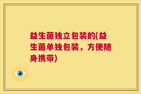 益生菌独立包装的(益生菌单独包装,方便随身携带) 益生菌独立包装的(益生菌单独包装,方便随身携带)