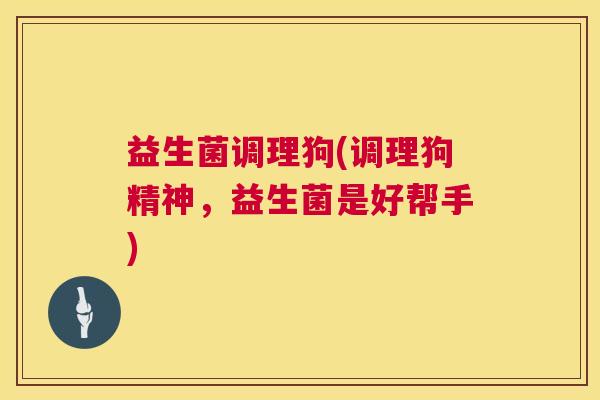益生菌调理狗(调理狗精神，益生菌是好帮手)