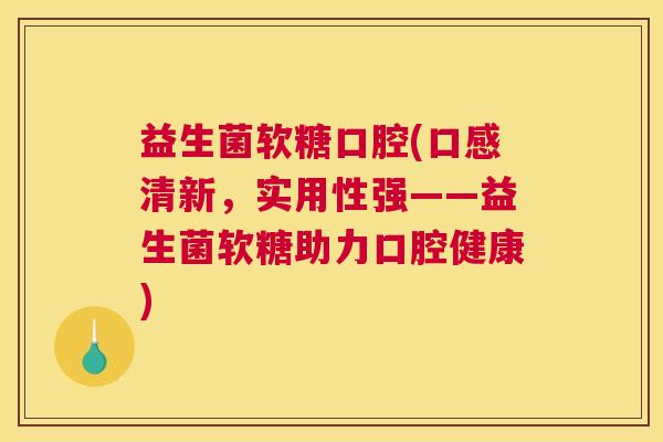 益生菌软糖口腔(口感清新，实用性强——益生菌软糖助力口腔健康)