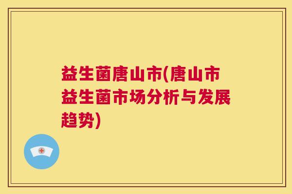 益生菌唐山市(唐山市益生菌市场分析与发展趋势)