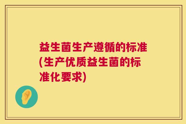 益生菌生产遵循的标准(生产优质益生菌的标准化要求)