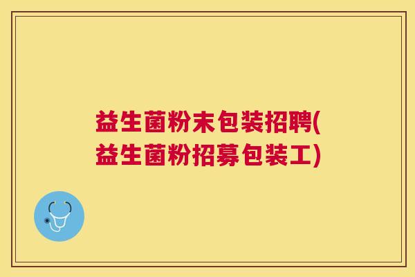 益生菌粉末包装招聘(益生菌粉招募包装工) 益生菌粉末包装招聘(益生菌粉招募包装工)