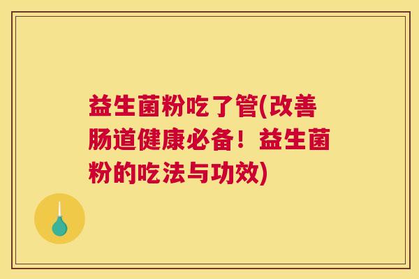 益生菌粉吃了管(改善肠道健康必备！益生菌粉的吃法与功效)